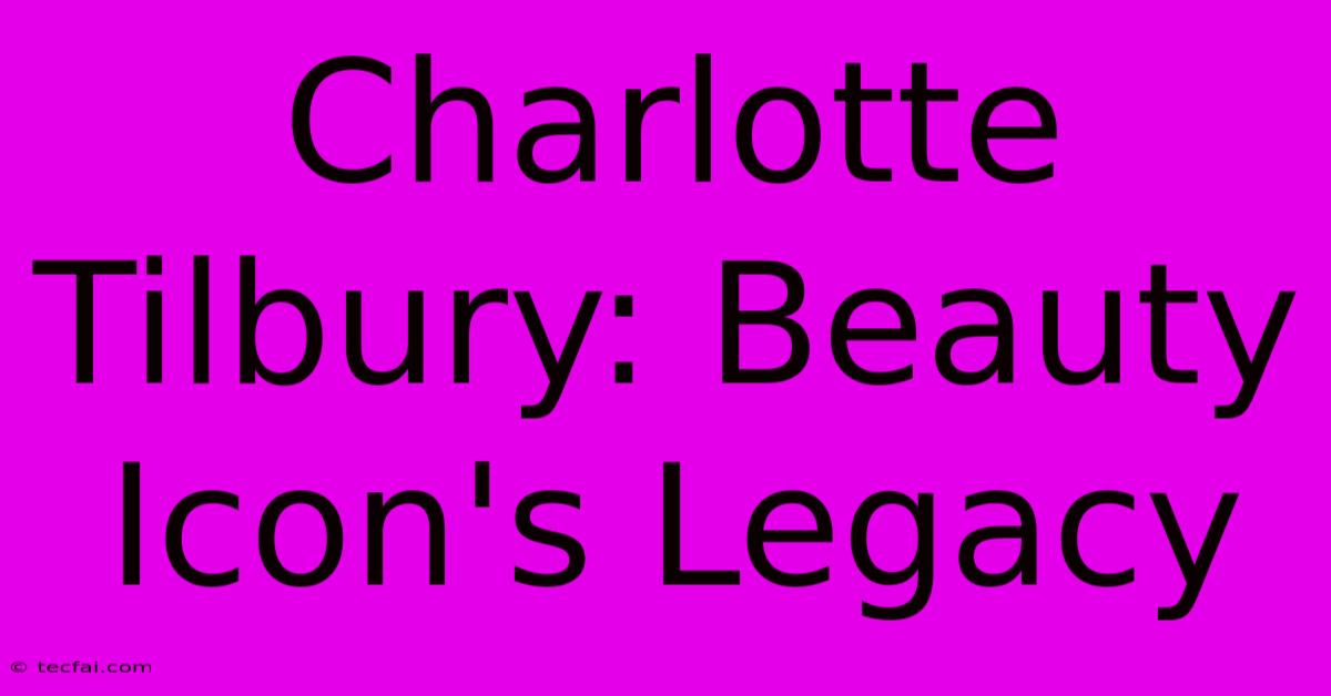 Charlotte Tilbury: Beauty Icon's Legacy