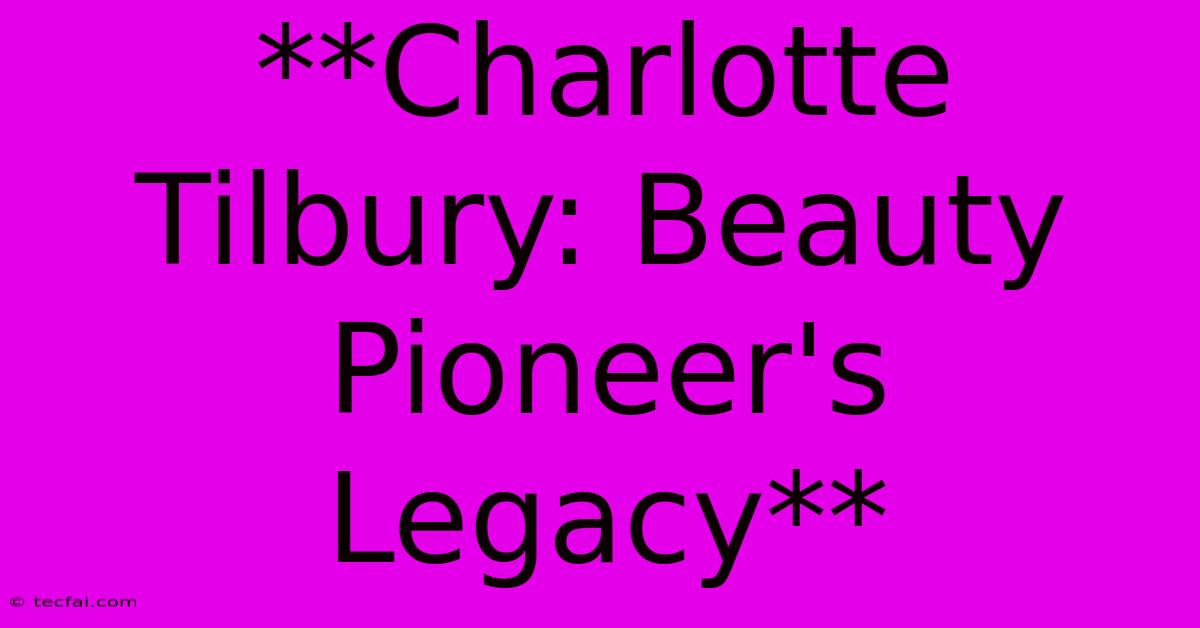 **Charlotte Tilbury: Beauty Pioneer's Legacy** 