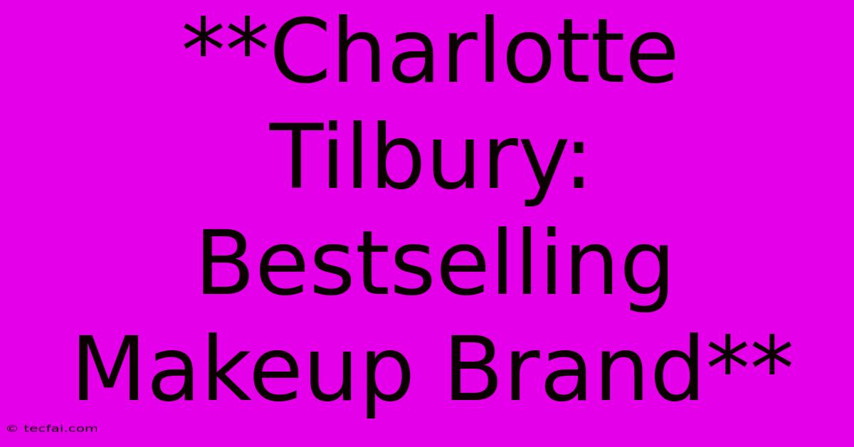 **Charlotte Tilbury: Bestselling Makeup Brand** 