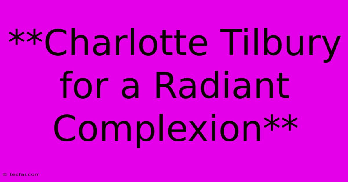 **Charlotte Tilbury For A Radiant Complexion**