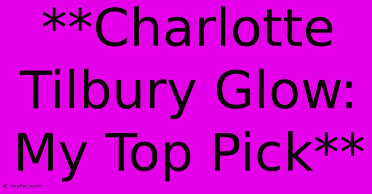 **Charlotte Tilbury Glow: My Top Pick**