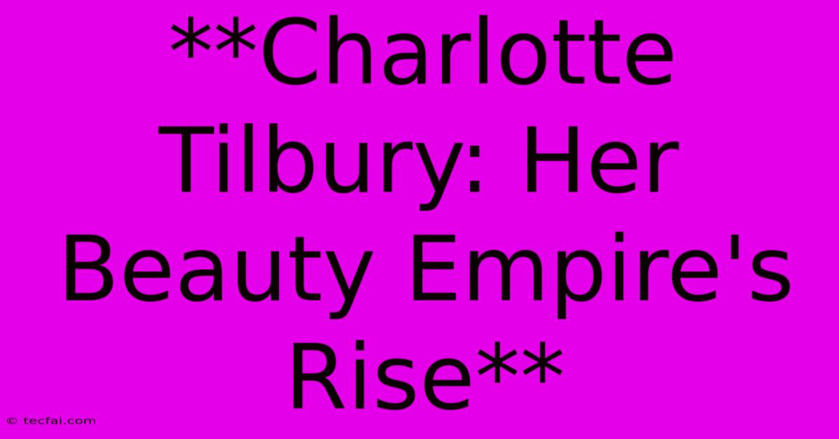 **Charlotte Tilbury: Her Beauty Empire's Rise** 