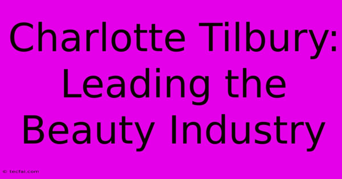 Charlotte Tilbury: Leading The Beauty Industry