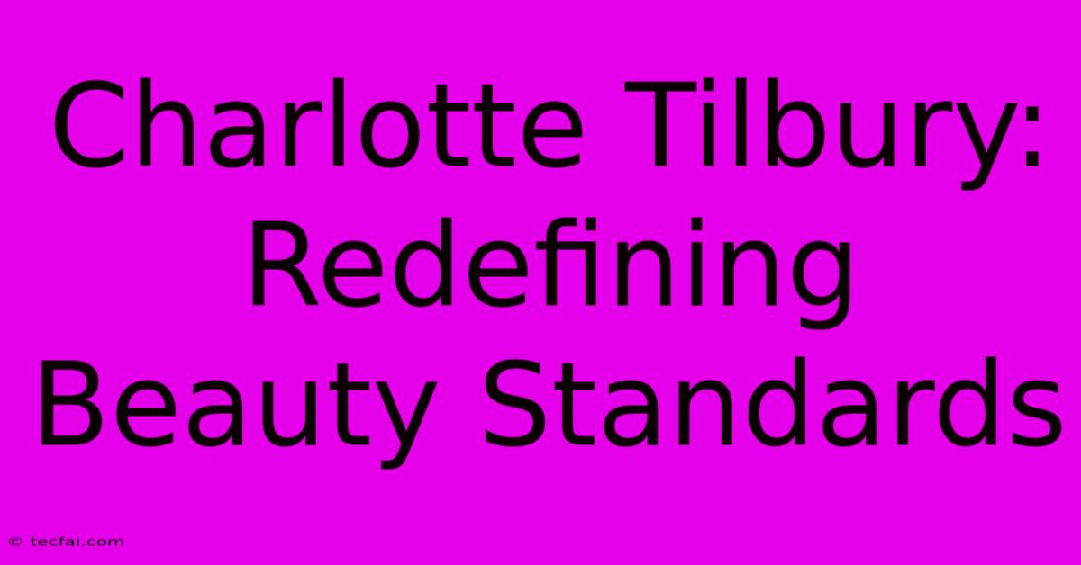 Charlotte Tilbury: Redefining Beauty Standards 