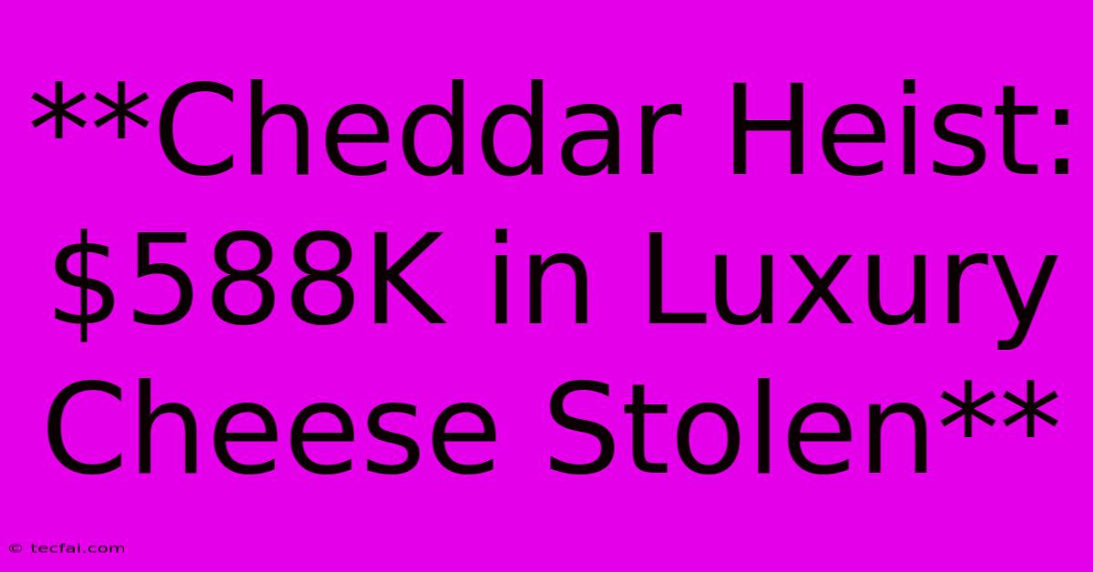 **Cheddar Heist: $588K In Luxury Cheese Stolen**