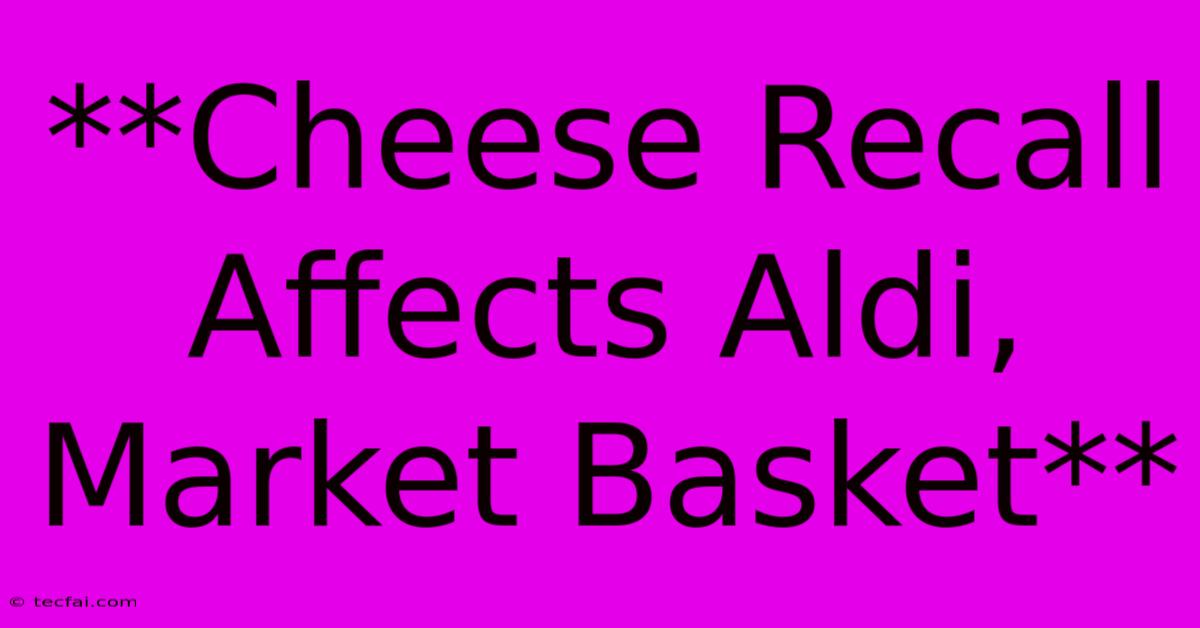 **Cheese Recall Affects Aldi, Market Basket** 