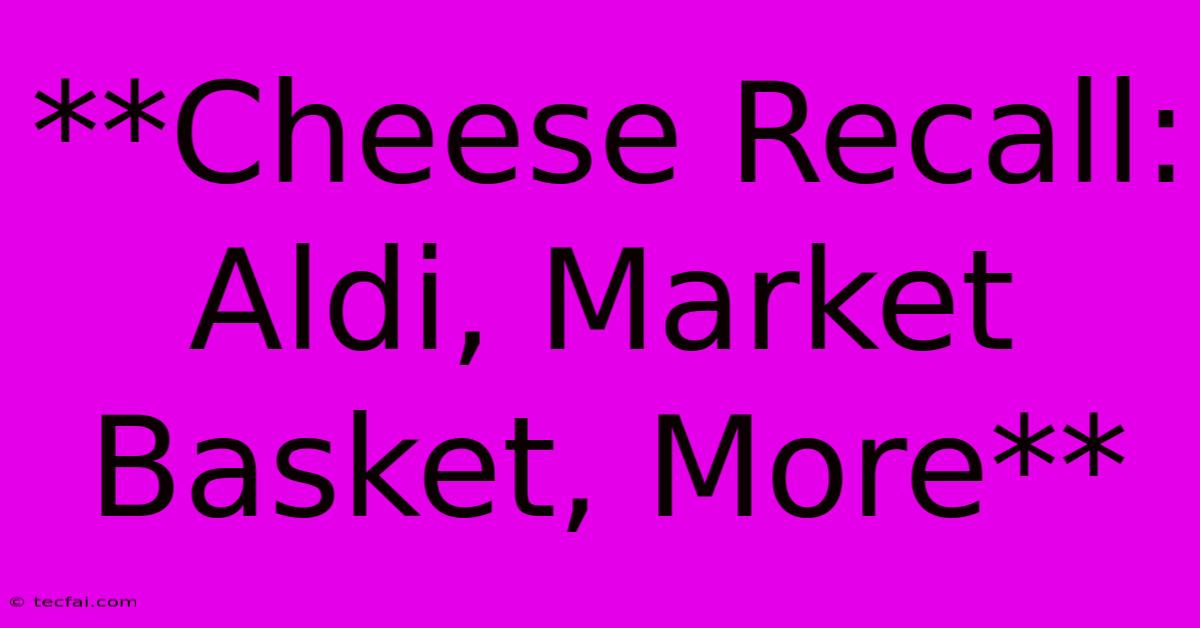 **Cheese Recall: Aldi, Market Basket, More**