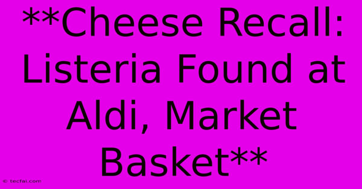 **Cheese Recall: Listeria Found At Aldi, Market Basket**