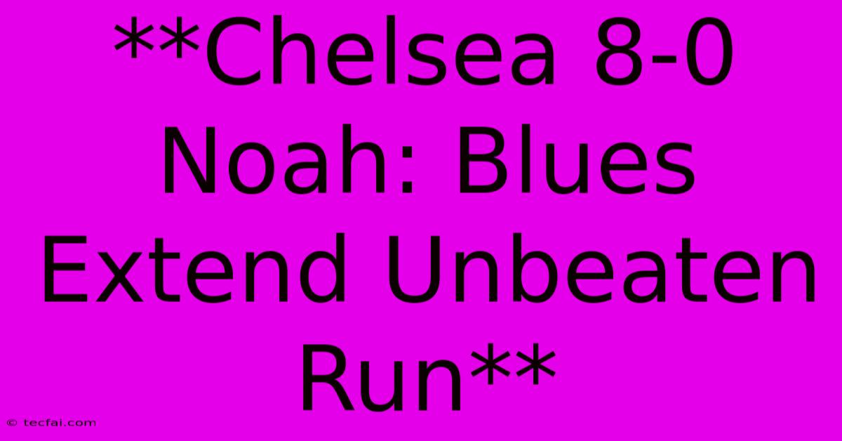 **Chelsea 8-0 Noah: Blues Extend Unbeaten Run**