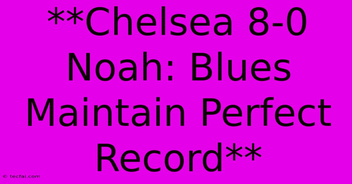 **Chelsea 8-0 Noah: Blues Maintain Perfect Record** 