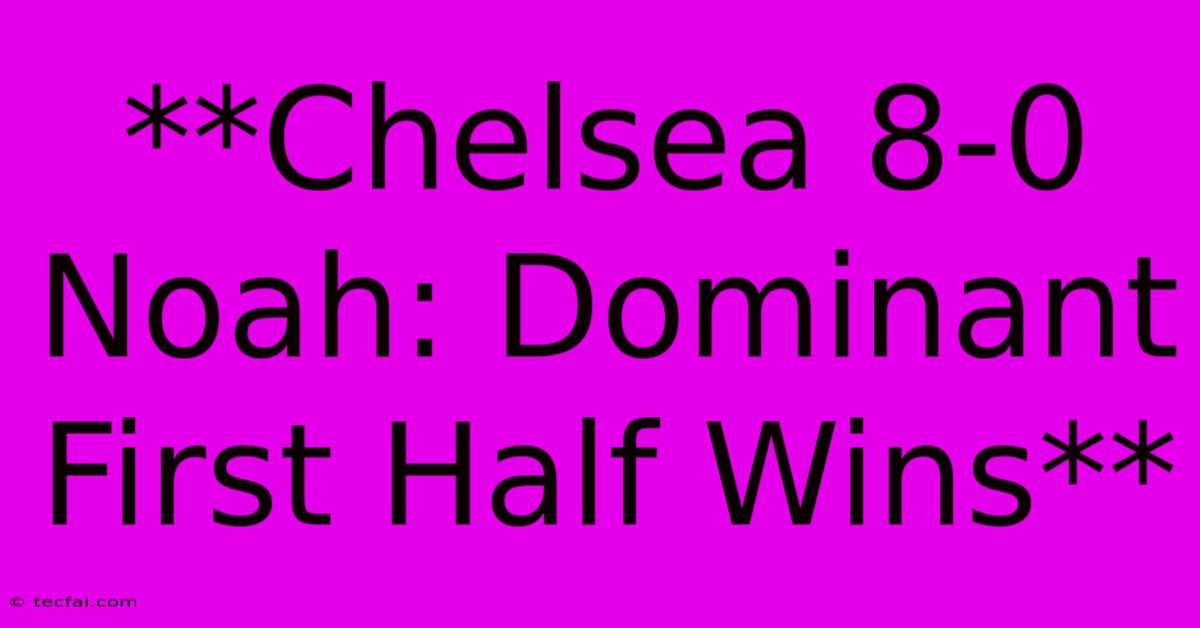 **Chelsea 8-0 Noah: Dominant First Half Wins**