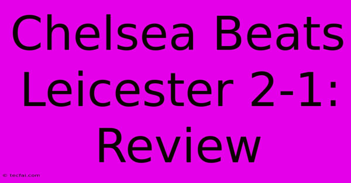 Chelsea Beats Leicester 2-1: Review