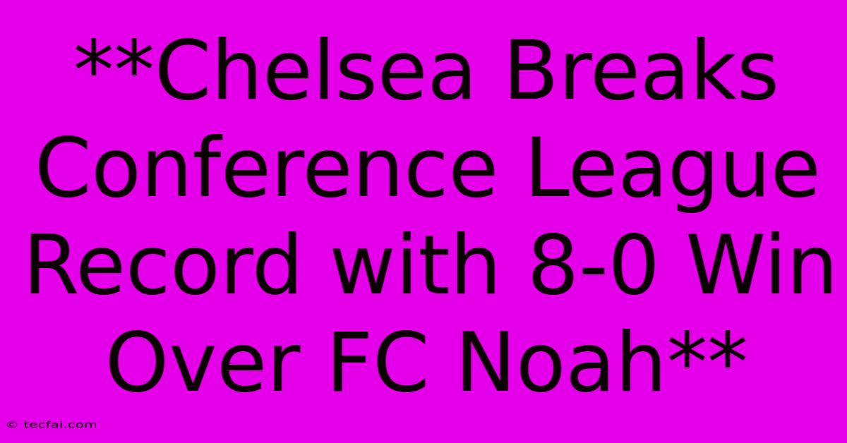 **Chelsea Breaks Conference League Record With 8-0 Win Over FC Noah** 