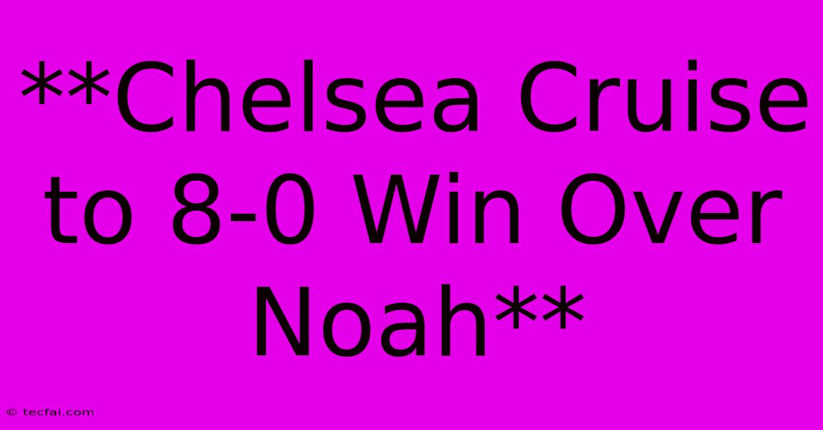 **Chelsea Cruise To 8-0 Win Over Noah**