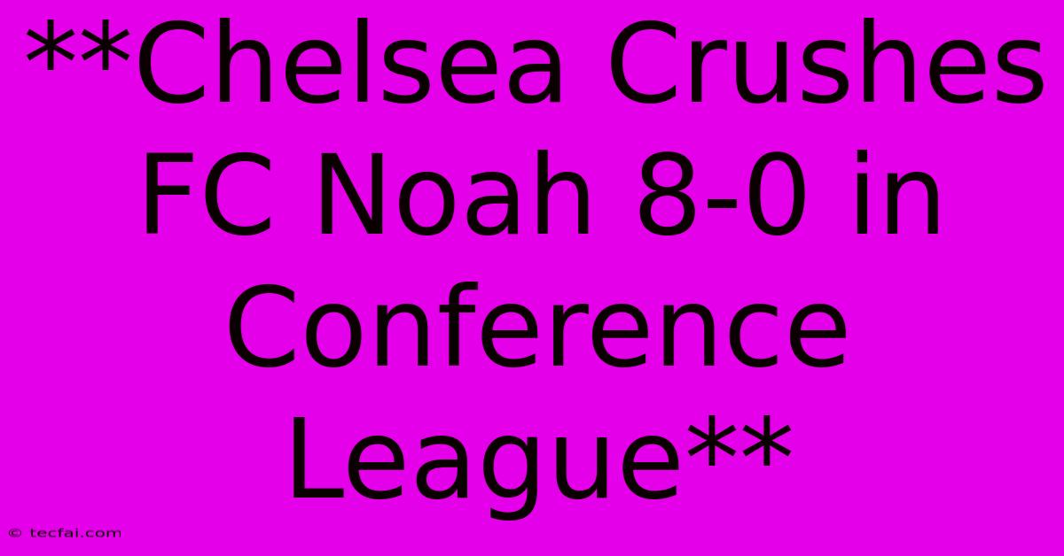 **Chelsea Crushes FC Noah 8-0 In Conference League**