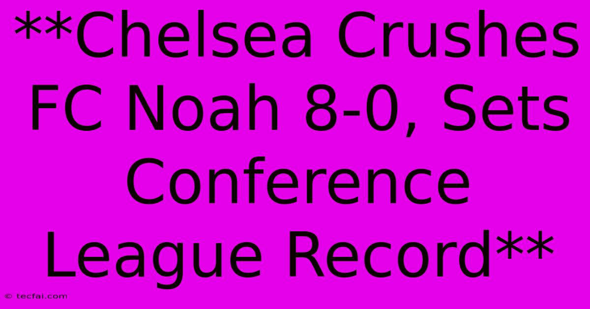 **Chelsea Crushes FC Noah 8-0, Sets Conference League Record**