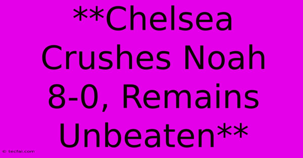 **Chelsea Crushes Noah 8-0, Remains Unbeaten**