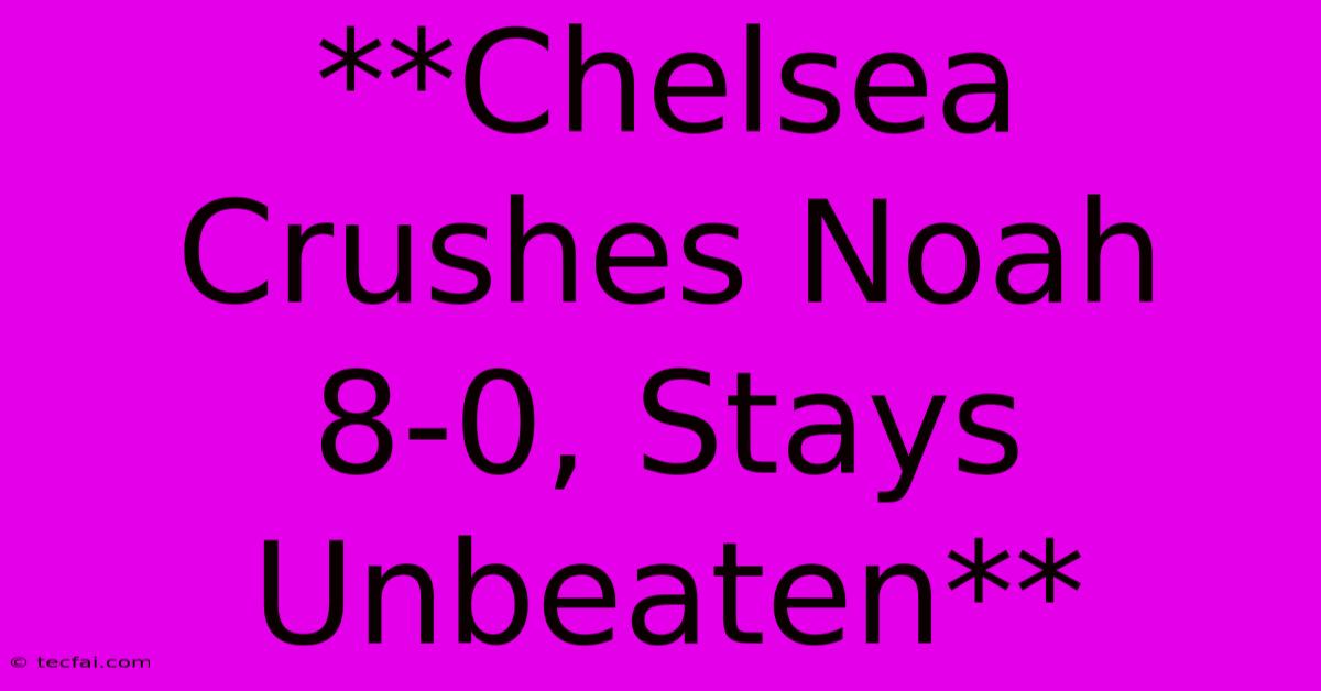 **Chelsea Crushes Noah 8-0, Stays Unbeaten**