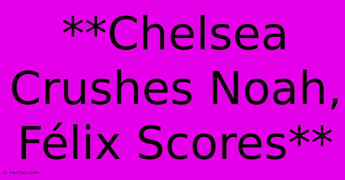 **Chelsea Crushes Noah, Félix Scores**