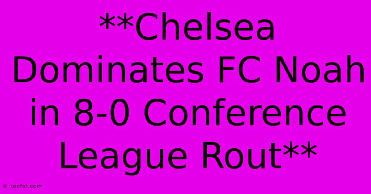 **Chelsea Dominates FC Noah In 8-0 Conference League Rout**