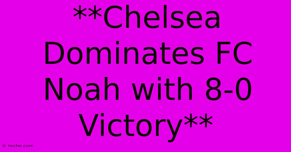 **Chelsea Dominates FC Noah With 8-0 Victory**