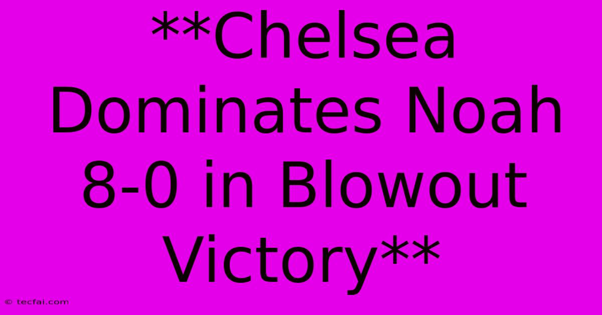 **Chelsea Dominates Noah 8-0 In Blowout Victory** 