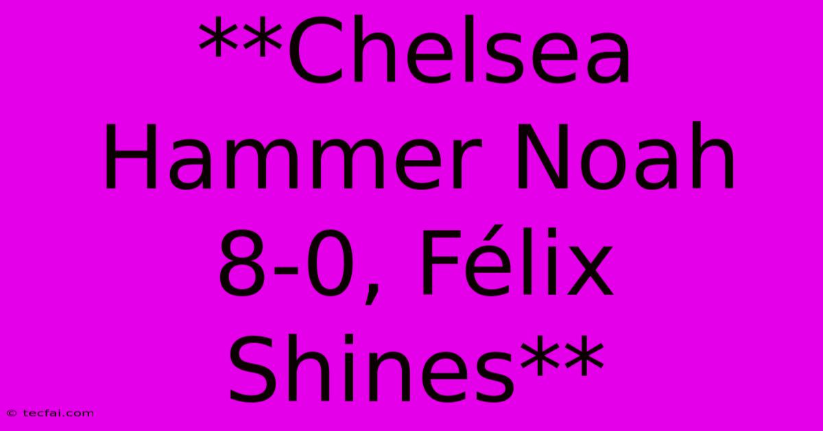 **Chelsea Hammer Noah 8-0, Félix Shines**