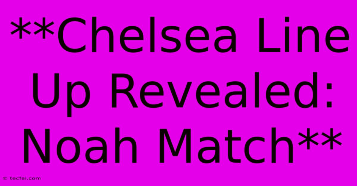 **Chelsea Line Up Revealed: Noah Match**