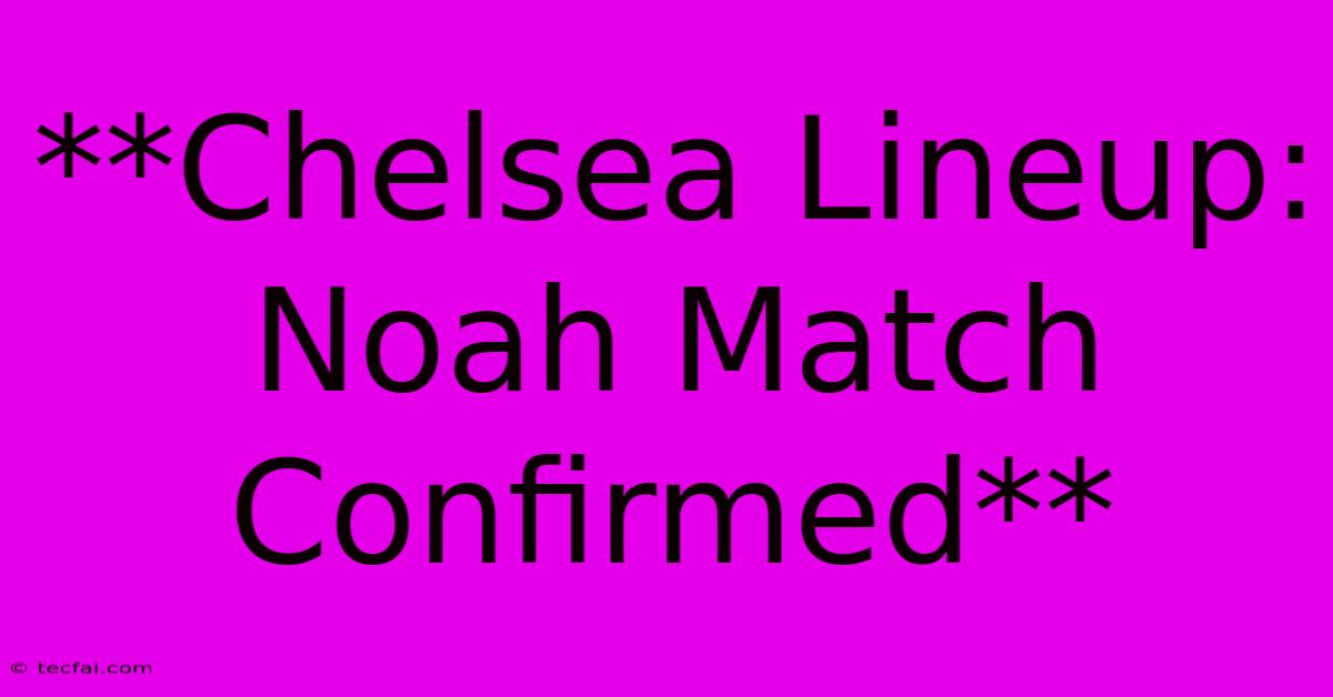 **Chelsea Lineup: Noah Match Confirmed**