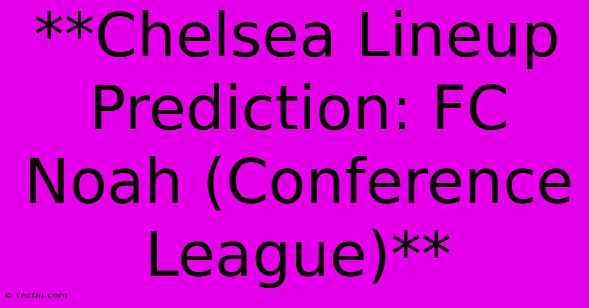 **Chelsea Lineup Prediction: FC Noah (Conference League)**