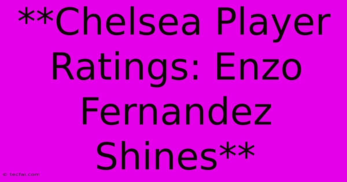 **Chelsea Player Ratings: Enzo Fernandez Shines**