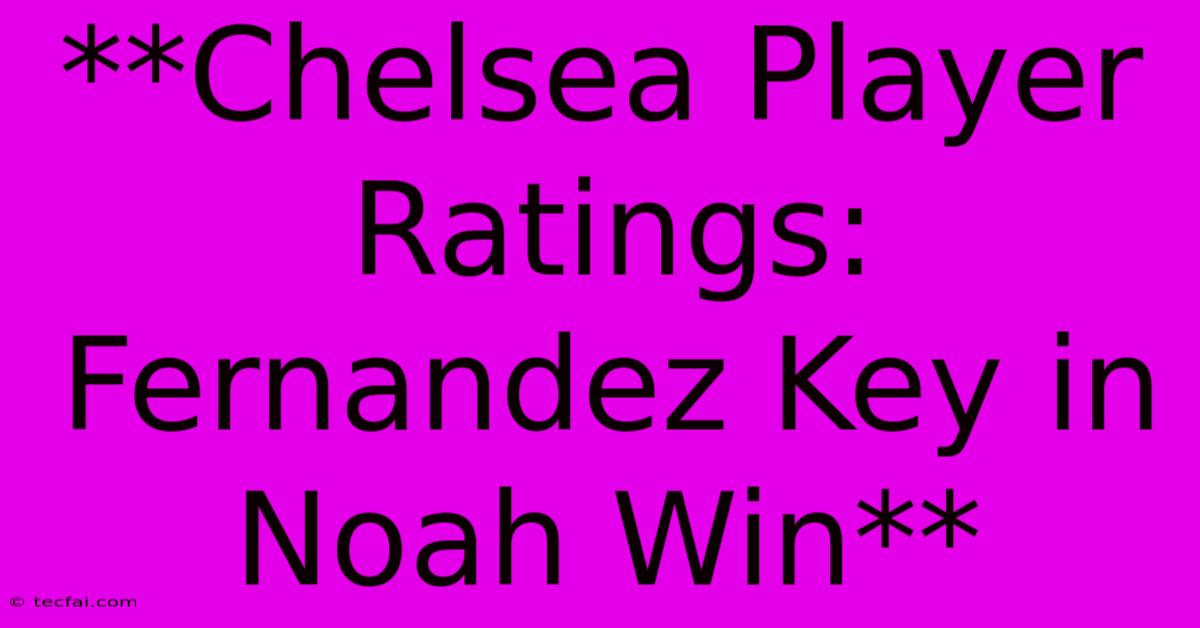 **Chelsea Player Ratings: Fernandez Key In Noah Win**