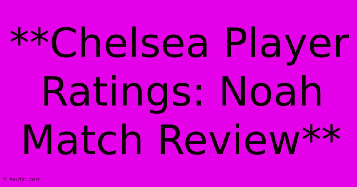 **Chelsea Player Ratings: Noah Match Review** 