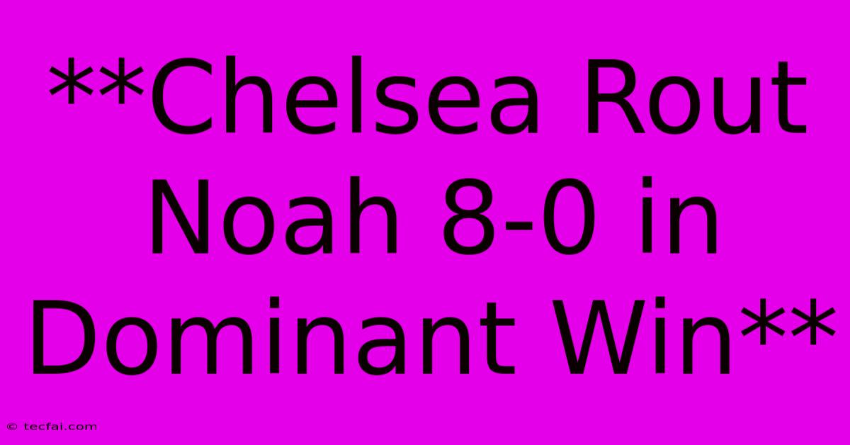 **Chelsea Rout Noah 8-0 In Dominant Win**