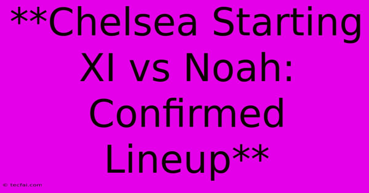 **Chelsea Starting XI Vs Noah: Confirmed Lineup**