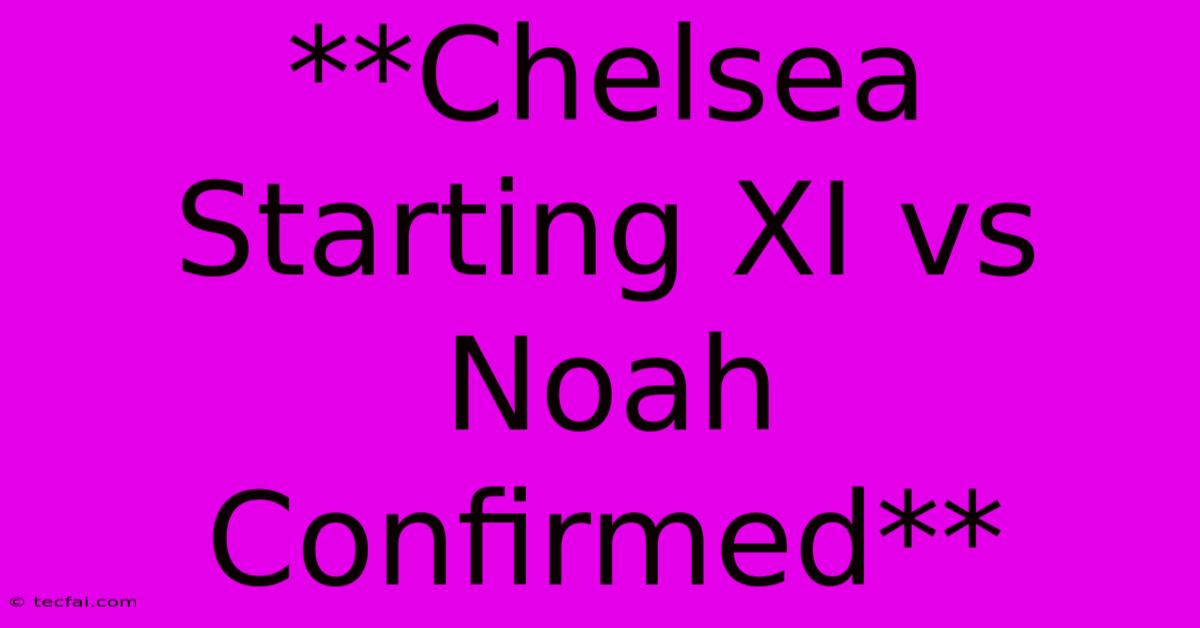 **Chelsea Starting XI Vs Noah Confirmed**