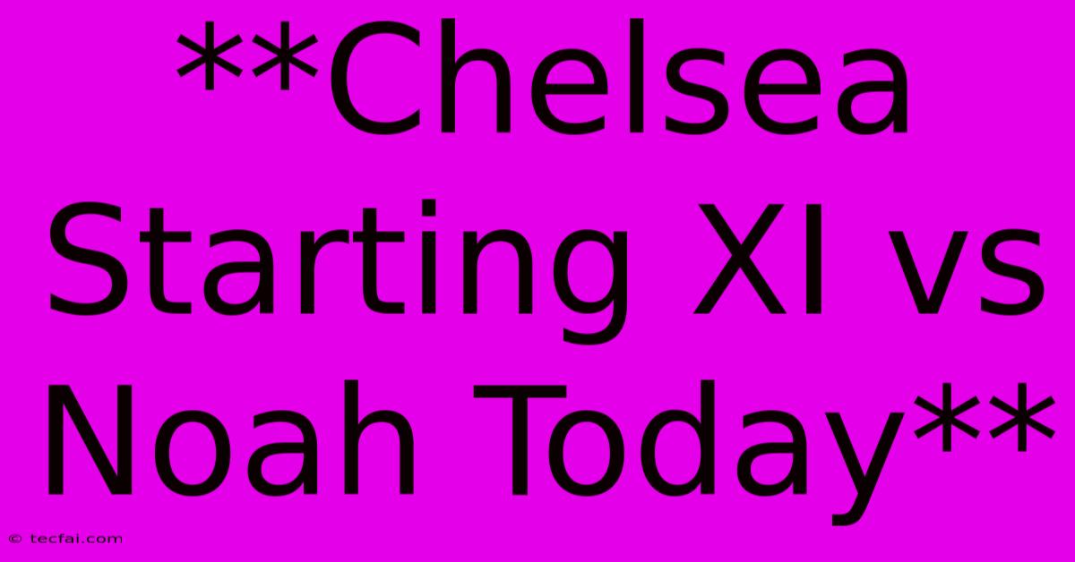 **Chelsea Starting XI Vs Noah Today**