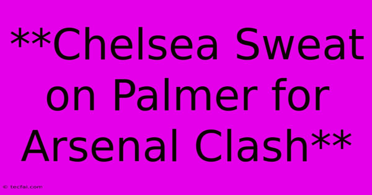 **Chelsea Sweat On Palmer For Arsenal Clash**