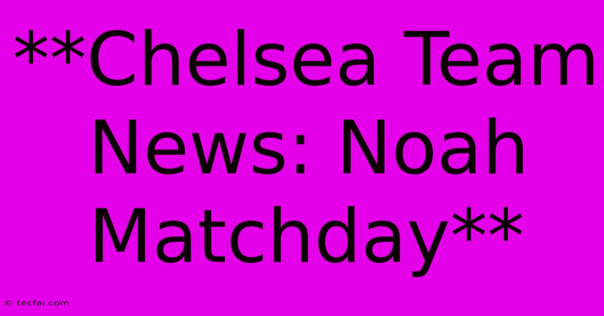 **Chelsea Team News: Noah Matchday**