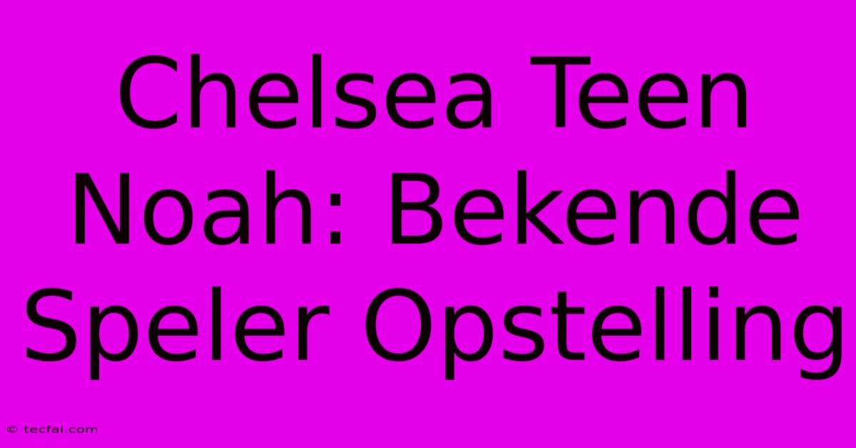 Chelsea Teen Noah: Bekende Speler Opstelling