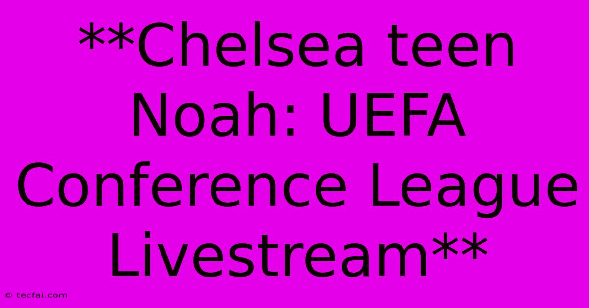 **Chelsea Teen Noah: UEFA Conference League Livestream**