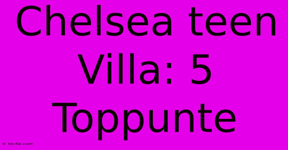 Chelsea Teen Villa: 5 Toppunte