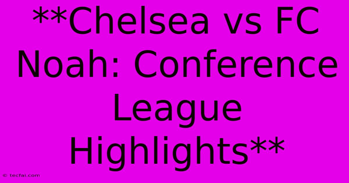 **Chelsea Vs FC Noah: Conference League Highlights**