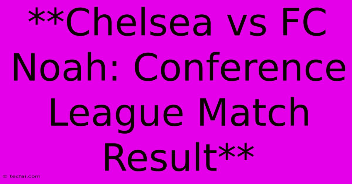 **Chelsea Vs FC Noah: Conference League Match Result**