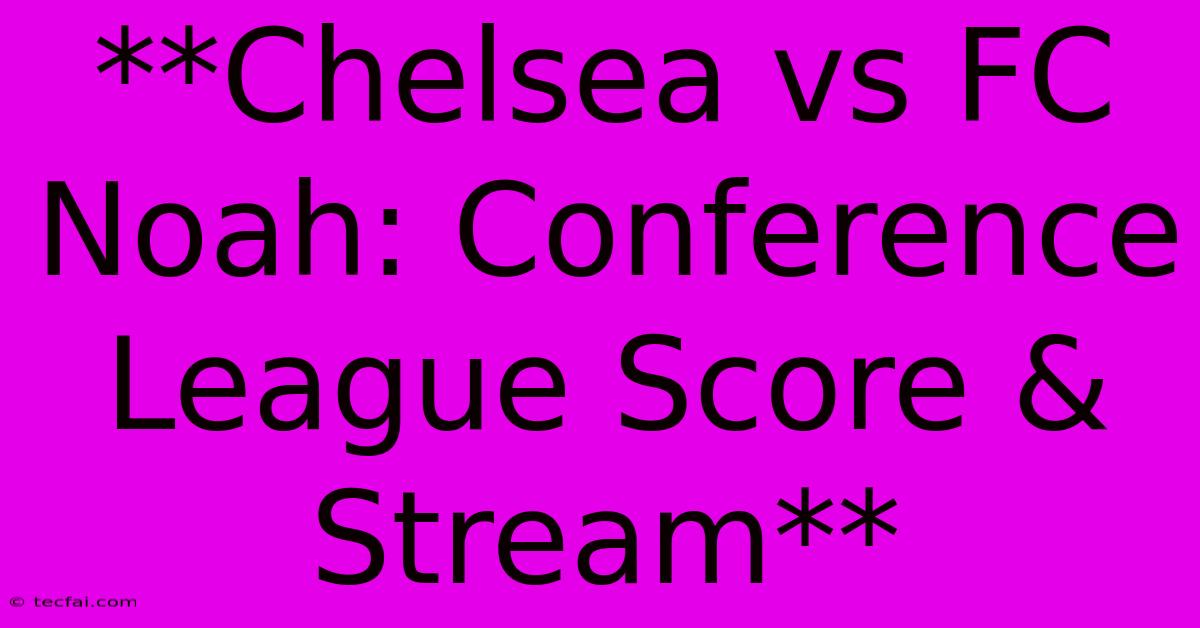 **Chelsea Vs FC Noah: Conference League Score & Stream** 