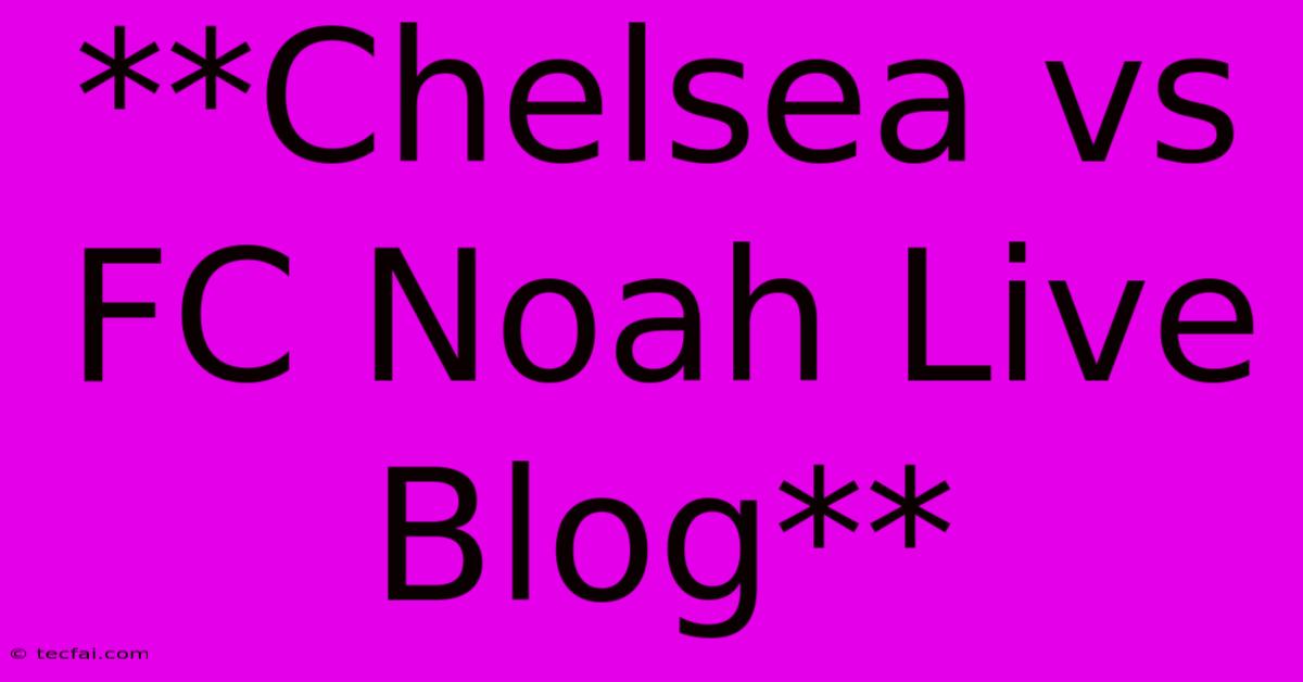 **Chelsea Vs FC Noah Live Blog**