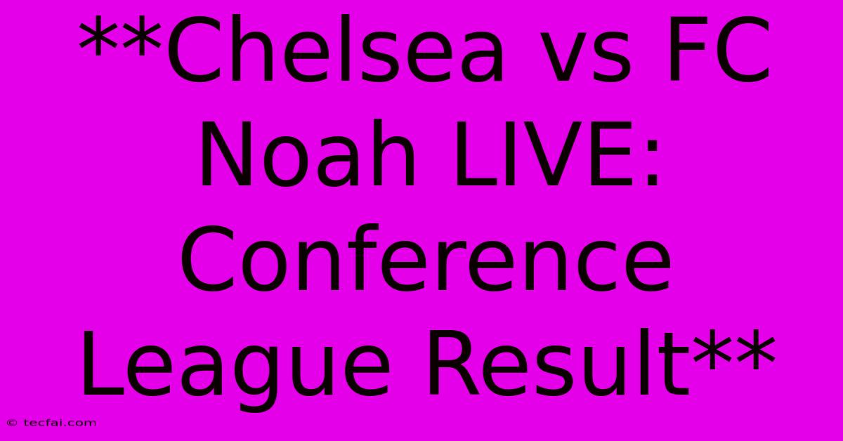 **Chelsea Vs FC Noah LIVE: Conference League Result**