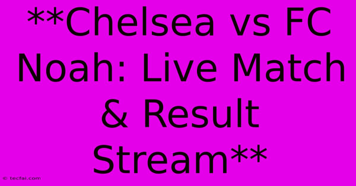 **Chelsea Vs FC Noah: Live Match & Result Stream** 