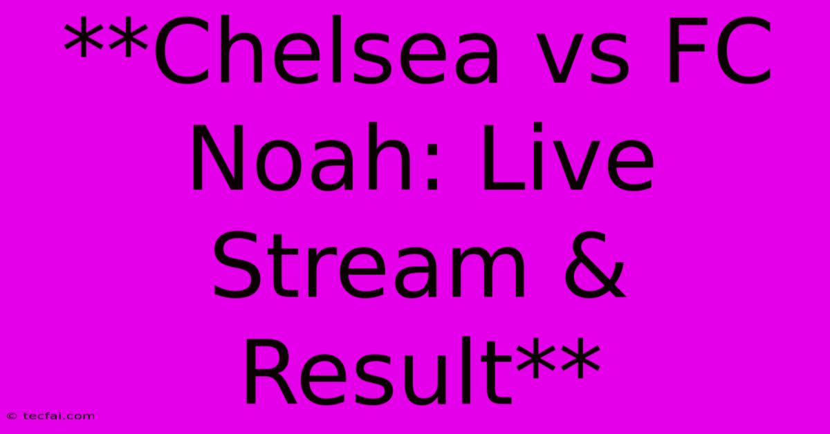 **Chelsea Vs FC Noah: Live Stream & Result**