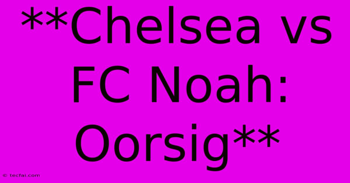 **Chelsea Vs FC Noah: Oorsig**